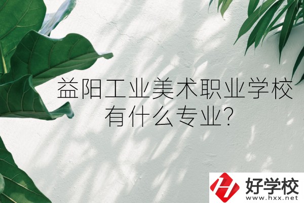 益陽工業(yè)美術職業(yè)學校（中職部）怎么樣？有什么專業(yè)？