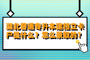 湖北普通專升本建檔立卡戶是什么？怎么錄取的？