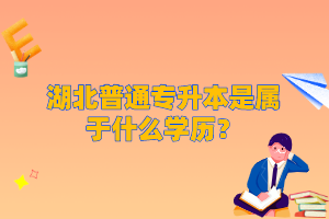 湖北普通專升本是屬于什么學(xué)歷？