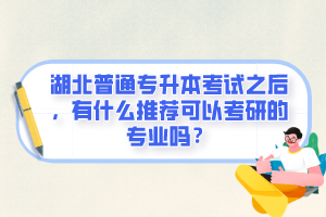 湖北普通專升本考試之后，有什么推薦可以考研的專業(yè)嗎？