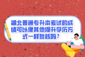 湖北普通專升本考試的成績可以像其他提升學歷方式一樣復核嗎？