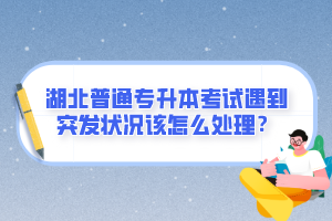 湖北普通專升本考試遇到突發(fā)狀況該怎么處理？