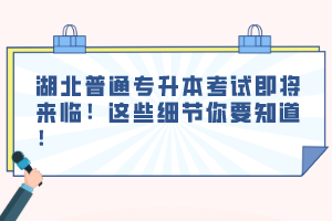 湖北普通專升本考試即將來臨！這些細節(jié)你要知道！