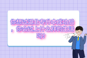 你想過湖北專升本成功后，你會(huì)過上什么樣的生活嗎？