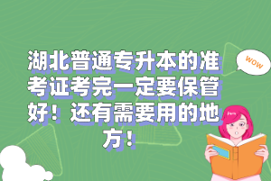 湖北普通專升本的準考證考完一定要保管好！還有需要用的地方！