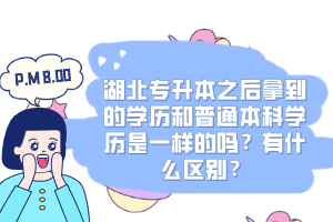 湖北專升本之后拿到的學(xué)歷和普通本科學(xué)歷是一樣的嗎？有什么區(qū)別？