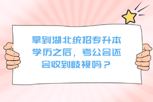 拿到湖北統(tǒng)招專升本學歷之后，考公會還會收到歧視嗎？