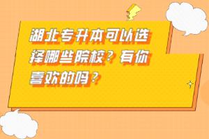 湖北專升本可以選擇哪些院校？有你喜歡的嗎？