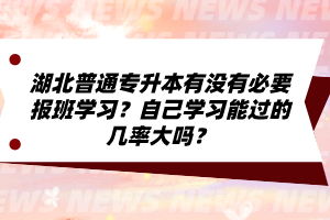 湖北普通專升本有沒有必要報(bào)班學(xué)習(xí)？自己學(xué)習(xí)能過的幾率大嗎？