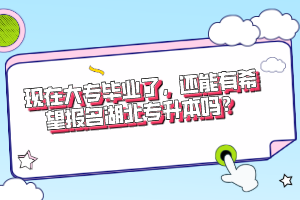 現(xiàn)在大專畢業(yè)了，還能有希望報名湖北專升本嗎？