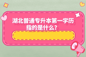 湖北普通專升本第一學(xué)歷指的是什么？