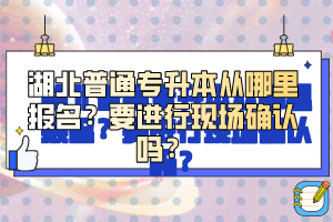 湖北普通專升本從哪里報名？要進行現(xiàn)場確認嗎？