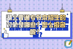 湖北普通專升本招生的對(duì)象是哪些？怎么報(bào)名呢？