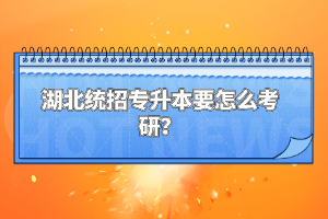 湖北統(tǒng)招專升本要怎么考研？