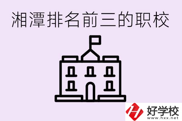 湘潭職校排名前三名職校是哪些？它們有哪些專業(yè)？