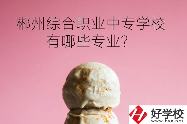 郴州綜合職業(yè)中專學(xué)校好嗎？有哪些專業(yè)？