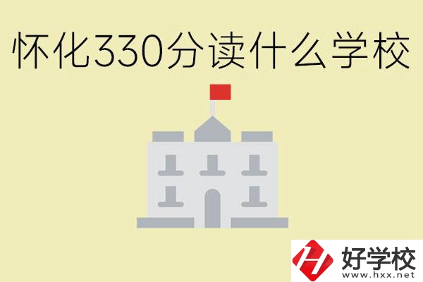 初三考了330分能上什么學(xué)校？懷化有什么好的職校？