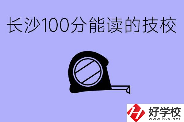 考了100分可以上技校嗎?長(zhǎng)沙有什么好的技校嗎？