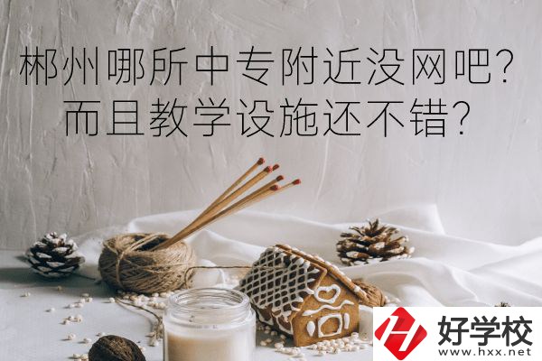 郴州哪所中專附近沒網(wǎng)吧？而且教學(xué)設(shè)施還不錯(cuò)？