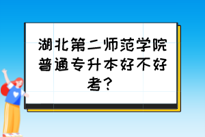 湖北第二師范學院普通專升本好不好考？