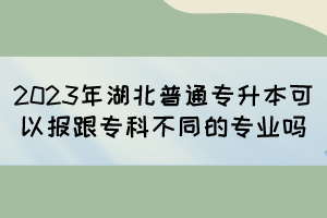 2023年湖北普通專升本可以報(bào)跟專科不同的專業(yè)嗎？