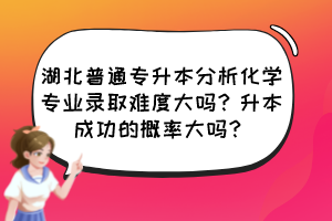 湖北普通專升本分析化學(xué)專業(yè)錄取難度大嗎？升本成功的概率大嗎？